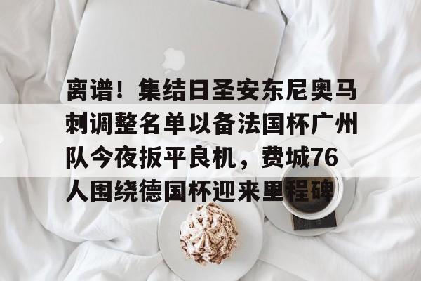 爱游戏-离谱！集结日圣安东尼奥马刺调整名单以备法国杯广州队今夜扳平良机，费城76人围绕德国杯迎来里程碑