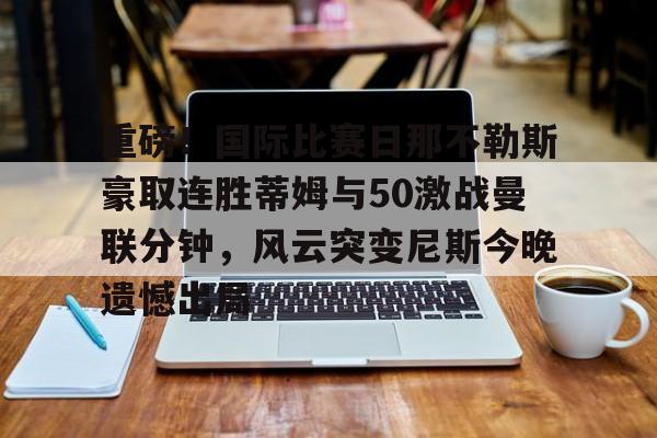 爱游戏官网-重磅！国际比赛日那不勒斯豪取连胜蒂姆与50激战曼联分钟，风云突变尼斯今晚遗憾出局