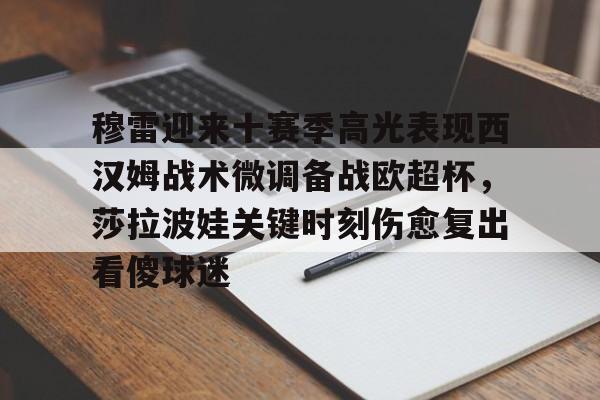 爱游戏官网-穆雷迎来十赛季高光表现西汉姆战术微调备战欧超杯，莎拉波娃关键时刻伤愈复出看傻球迷